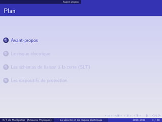 Avant-propos


 Plan



 1    Avant-propos

 2    Le risque électrique

 3    Les schémas de liaison à la terre (SLT)

 4    Les dispositifs de protection




IUT de Montpellier (Mesures Physiques)   La sécurité et les risques électriques   2010–2011   3 / 38
 