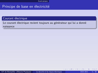 Avant-propos


 Principe de base en électricité


 Courant électrique
 Le courant électrique revient toujours au générateur qui lui a donné
 naissance




IUT de Montpellier (Mesures Physiques)   La sécurité et les risques électriques   2010–2011   5 / 38
 