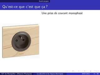 Avant-propos


 Qu’est-ce que c’est que ça ?
                                               Une prise de courant monophasé




IUT de Montpellier (Mesures Physiques)   La sécurité et les risques électriques   2010–2011   6 / 38
 