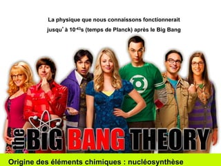 La physique que nous connaissons fonctionnerait 
jusqu’à 10-43s (temps de Planck) après le Big Bang 
Origine des éléments chimiques : nucléosynthèse 
 