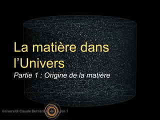 La matière dans 
l’Univers 
Partie 1 : Origine de la matière 
 