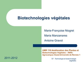 S7 : Technologie et biotechnologie
végétales
Biotechnologies végétales
Marie-Françoise Niogret
Maria Manzanares
Antoine Gravot
UMR 118 Amélioration des Plantes et
Biotechnologies Végétales – INRA-
Agrocampus Ouest-Université de Rennes 1
2011-2012
 
