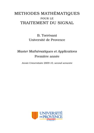 METHODES MATH ´EMATIQUES
POUR LE
TRAITEMENT DU SIGNAL
B. Torr´esani
Universit´e de Provence
Master Math´ematiques et Applications
Premi`ere ann´ee
Ann´ee Universitaire 2009-10, second semestre
 