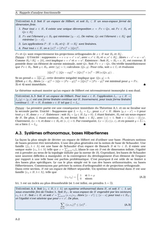 A. Rappels d’analyse fonctionnelle
TH ´EOR `EME A.2 Soit H un espace de Hilbert, et soit H0 ⊂ H un sous-espace ferm´e de
dimension ﬁnie.
1. Pour tout x ∈ H, il existe une unique d´ecomposition x = Px + Qx, o`u Px ∈ H0 et
Qx ∈ H⊥
0
2. Px est l’´element y ∈ H0 qui minimise ||y − x||. De mˆeme, Qx est l’´element z ∈ H⊥
0 qui
minimise ||z − x||.
3. Les applications P : H → H0 et Q : H → H⊥
0 sont lin´eaires.
4. Pour tout x ∈ H, on a ||x||2
= ||Px||2
+ ||Qx||2
.
Px et Qx sont respectivement les projections orthogonales de x ∈ H sur H0 et H⊥
0 .
Preuve : 1) Unicit´e : supposons x = v + w = v + w , avec v, v ∈ H0 et w, w ∈ H⊥
0 . Alors v − v = w − w .
Comme H0 ∩ H⊥
0 = {0}, ceci implique v = v et w = w . Existence : Soit Hx = H0 + x. Hx est convexe. Il
poss`ede donc un ´el´ement de norme minimale, not´e Qx. Soit Px = x − Qx. On v´eriﬁe imm´ediatement
que Px ∈ H0. Soit y ∈ H0, avec ||y|| = 1 ; calculons Qx, y . Pour cela, soit α ∈ C, et ´evaluons
||Qx||2
≤ ||Qx − αy||2
= ||Qx||2
+ |α|2
− 2 (α Qx, y ) .
Si on prend α = Qx, y , cette derni`ere in´egalit´e implique que Qx, y = 0.
2)Soit y ∈ H0. Alors ||x − y||2
= ||Qx + (Px − y)||2
= ||Qx||2
+ ||Px − y||2
est minimal pour y = Px.
3) et 4) sont imm´ediats. ♠
Le th´eor`eme suivant montre qu’un espace de Hilbert est n´ecessairement isomorphe `a son dual.
TH ´EOR `EME A.3 Soit H un espace de Hilbert. Pour tout x ∈ H, l’application Lx : y ∈ H →
Lx(y) = y, x est une forme lin´eaire continue sur H. Inversement, pour toute forme lin´eaire
continue L : H → H, il existe x ∈ H tel que L = Lx.
Preuve : La premi`ere partie est une cons´equence imm´ediate du Th´eor`eme A.1, et on se focalise sur
la seconde partie. Unicit´e : Supposons que L = Lx = Lx , pour x, x ∈ H. Alors y, x − x = 0 pour
tout y ∈ H, donc x = x . Existence : soit H0 = {y ∈ H, Ly = 0}. L ´etant lin´eaire, H0 est un sous-espace
de H. De plus, L ´etant continue, H0 est ferm´e. Soit z ∈ H⊥
0 , avec ||z|| = 1. Soit v = (Lx)z − (Lz)x.
Clairement, Lv = 0, et donc v ∈ H0 et v, z = 0. Par cons´equent, Lx = (Lz) x, z , et en posant y = Lz z,
on a bien L = Ly. ♠
A.3. Syst`emes orthonormaux, bases Hilbertiennes
La fac¸on la plus simple de d´ecrire un espace de Hilbert est d’utiliser une base. Plusieurs notions
de bases peuvent ˆetre introduites. L’une des plus g´en´erales est la notion de base de Schauder. Une
famille {fλ, λ ∈ Λ} est une base de Schauder d’un espace de Banach B si ∀x ∈ B, il existe une
unique suite {cλ, λ ∈ Λ} telle que x = λ∈Λ cλfλ (dans le cas o `u B est de dimension inﬁnie, l’´egalit´e
est `a prendre au sens de la topologie induite par la norme de B). Cependant, les bases de Schauder
sont souvent difﬁciles `a manipuler, et la convergence du d´eveloppement d’un ´el´ement de l’espace
par rapport `a une telle base est parfois probl´ematique. C’est pourquoi il est utile de se limiter `a
des bases plus sp´eciﬁques. Le cas le plus simple est le cas des bases orthonormales, ou bases
Hilbertiennes. Commenc¸ons par pr´eciser la notion d’orthogonalit´e et de projection orthogonale.
Dans cette section, H est un espace de Hilbert s´eparable. Un syst`eme orthonormal dans H est une
famille {eλ ∈ H, λ ∈ Λ}, telle que
eλ, eµ =
1 si λ = µ
0 sinon
(A.2)
Ici, Λ est un index au plus d´enombrable (si Λ est inﬁni, on prendra Λ = Z).
TH ´EOR `EME A.4 Soit {eλ ∈ H, λ ∈ Λ} un syst`eme orthonormal dans H, et soit Λ ⊂ Λ un
sous ensemble ﬁni de l’index Λ. Soit HΛ , le sous-espace de H engendr´e par les vecteurs
eλ, λ ∈ Λ . Soit x ∈ H, et soit x = λ∈Λ x, eλ eλ. Alors ||x − x || ≤ ||x − s|| pour tout s ∈ HΛ ,
et l’´egalit´e n’est atteinte que pour s = x . De plus,
λ∈Λ
| x, eλ |2
≤ ||x||2
. (A.3)
A.2
 