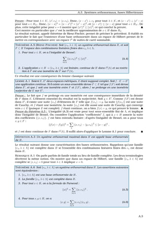 A.3. Syst`emes orthonormaux, bases Hilbertiennes
Preuve : Pour tout λ ∈ Λ , x , eλ = x, eλ . Donc, (x − x ) ⊥ eλ pour tout λ ∈ Λ , et (x − x ) ⊥ (x − s)
pour tout s ∈ HΛ . Donc, ||x − s||2
= ||x − x ||2
+ ||x − s||2
, et ||x − x || ≤ ||x − s|| pour tout s ∈ HΛ . De
plus, cette in´egalit´e prise pour s = 0 montre que ||x ||2
≤ ||x||2
, ce qui conclut la preuve. ♠
Ceci montre en particulier que x est la meilleure approximation de x ∈ H dans H0.
Le r´esultat suivant, appel´e th´eor`eme de Riesz-Fischer, permet de pr´eciser le pr´ec´edent. Il ´etablit en
particulier le fait que l’existence d’une base orthonorm´ee dans un espace de Hilbert permet de le
mettre en correspondance avec un espace 2
de suites de carr´e sommable.
TH ´EOR `EME A.5 (RIESZ-FISCHER) Soit {eλ, λ ∈ Λ} un syst`eme orthonormal dans H, et soit
F ⊂ H l’espace des combinaisons lin´eaires ﬁnies des eλ, λ ∈ Λ.
1. Pour tout x ∈ H, on a l’in´egalit´e de Bessel :
λ∈Λ
| x, eλ |2
≤ ||x||2
. (A.4)
2. L’application x ∈ H → {eλ, λ ∈ Λ} est lin´eaire, continue de H dans 2
(Λ) et sa restric-
tion `a F est une isom´etrie de F sur 2
(Λ).
Ce r´esultat est une cons´equence du lemme classique suivant
LEMME A.1 Soient E, E deux espaces m´etriques, E ´etant suppos´e complet. Soit f : E → E
une application continue. Si il existe un sous-ensemble dense F ⊂ E tel que f(F) soit dense
dans E , et que f soit une isom´etrie entre F et f(F), alors f se prolonge en une isom´etrie
surjective de E sur E .
Preuve : Le fait que f se prolonge en une isom´etrie est une cons´equence imm´ediate de la densit´e
de F dans E. L’´el´ement essentiel du r´esultat est la surjectivit´e. Soit y ∈ E . Comme f(F) est dense
dans E , il existe une suite {xn} d’´el´ements de F telle que f(xn) → y. La suite {f(xn)} est une suite
de Cauchy, et f ´etant une isom´etrie, la suite {xn} est elle aussi une suite de Cauchy, qui converge
vers x ∈ E (puisque E est complet). f ´etant continue, on a bien f(x) = y, ce qui prouve le lemme. ♠
Preuve du th´eor`eme A.5 : L’in´egalit´e (A.3) est vraie pour tout sous-ensemble ﬁni de Λ, et implique
donc l’in´egalit´e de Bessel. On consid`ere l’application “coefﬁcients” f, qui `a x ∈ H associe la suite
des coefﬁcients { x, eλ }. f est bien entendu lin´eaire ; d’apr`es l’in´egalit´e de Bessel, on a pour tous
x, y ∈ F :
f(x) − f(y) 2
=
λ
| x, eλ − y, eλ |
2
≤ x − y 2
,
et f est donc continue de F dans 2
(Λ). Il sufﬁt alors d’appliquer le Lemme A.1 pour conclure. ♠
D ´EFINITION A.3 Un syst`eme orthonormal maximal dans H est appel´e base orthonorm´ee
de H.
Le r´esultat suivant donne une caract´erisation des bases orthonorm´ees. Rappelons qu’une famille
{eλ, λ ∈ Λ} est compl`ete dans H si l’ensemble des combinaisons lin´eaires ﬁnies des eλ est dense
dans H.
REMARQUE A.1 On parle parfois de famile totale au lieu de famille compl`ete. Les deux terminologies
d´ecrivent la mˆeme notion. On montre que dans un espace de Hilbert, une famille {eλ, λ ∈ Λ} est
compl`ete si x, eλ = 0 pour tout λ ∈ Λ implique x = 0.
TH ´EOR `EME A.6 Soit {eλ, λ ∈ Λ} un syst`eme orthonormal dans H. Les assertions suivantes
sont ´equivalentes :
1. {eλ, λ ∈ Λ} est une base orthonorm´ee de H.
2. La famille {eλ, λ ∈ Λ} est compl`ete dans H.
3. Pour tout x ∈ H, on a la formule de Parseval :
||x||2
=
λ∈Λ
| x, eλ |2
. (A.5)
4. Pour tous x, y ∈ H, on a
x, y =
λ∈Λ
x, eλ eλ, y . (A.6)
A.3
 
