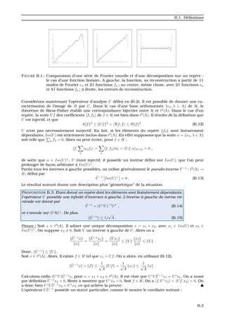 B.1. D´eﬁnitions
FIGURE B.1.: Comparaison d’une s´erie de Fourier usuelle et d’une d´ecomposition sur un rep`ere :
le cas d’une fonction lin´eaire. A gauche, la fonction, sa reconstruction `a partir de 11
modes de Fourier en et 21 fonctions fn ; au centre, mˆeme chose, avec 21 fonctions en
et 41 fonctions fn ; `a droite, les erreurs de reconstruction.
Consid´erons maintenant l’op´erateur d’analyse U d´eﬁni en (B.2). Il est possible de donner une ca-
ract´erisation de l’image de H par U. Dans le cas d’une base orthonorm´ee {eλ, λ ∈ Λ} de H, le
th´eor`eme de Riesz-Fisher ´etablit une correspondance bijective entre H et 2
(Λ). Dans le cas d’un
rep`ere, la suite Uf des coefﬁcients f, fλ de f ∈ H est bien dans 2
(Λ). Il r´esulte de la d´eﬁnition que
U est injectif, et que
A f 2
≤ Uf 2
= Rf, f ≤ B f 2
. (B.12)
U n’est pas n´ecessairement surjectif. En fait, si les ´el´ements du rep`ere {fλ} sont lin´eairement
d´ependants, Im(U) est strictement inclus dans 2
(Λ). En effet supposons que la suite α = {αλ, λ ∈ Λ}
soit telle que λ fλ = 0. Alors on peut ´ecrire, pour f ∈ H :
f,
λ
αλfλ =
λ
f, fλ αλ = Uf, α 2(Λ) = 0 ,
de sorte que α ∈ Im(U)⊥
. U ´etant injectif, il poss`ede un inverse d´eﬁni sur Im(U), que l’on peut
prolonger de fac¸on arbitraire `a Im(U)⊥
.
Parmi tous les inverses `a gauche possibles, on utilise g´en´eralement le pseudo-inverse ˜U−1
: 2
(Λ) →
H, d´eﬁni par
˜U−1
Im(U)⊥
= 0 . (B.13)
Le r´esultat suivant donne une description plus “g´eom´etrique” de la situation.
PROPOSITION B.3 Etant donn´e un rep`ere dont les ´el´ements sont lin´eairement d´ependants,
l’op´erateur U poss`ede une inﬁnit´e d’inverses `a gauche. L’inverse `a gauche de norme mi-
nimale est donn´e par
˜U−1
= (U∗
U)−1
U∗
, (B.14)
et s’annule sur (UH)⊥
. De plus,
|| ˜U−1
|| ≤ 1/
√
A . (B.15)
Preuve : Soit x ∈ 2
(Λ). Il admet une unique d´ecomposition x = x1 + x2, avec x1 ∈ Im(U) et x2 ∈
Im(U)⊥
. On suppose x2 = 0. Soit V un inverse `a gauche de U. Alors on a
˜U−1
x
x
=
˜U−1
x1
x
=
V x1
x
≤ V
x1
x
≤ V .
Donc, ˜U−1
≤ V .
Soit x ∈ 2
(Λ). Alors, il existe f ∈ H tel que x1 = Uf. On a alors, en utilisant (B.12),
˜U−1
x = f ≤
1
√
A
Uf =
1
√
A
x1 ≤
1
√
A
x .
Calculons enﬁn (U∗
U) ˜U−1
x, pour x = x1 + x2 ∈ 2
(Λ). Il est clair que U∗
U ˜U−1
x1 = U∗
x1. On a aussi
par d´eﬁnition ˜U−1
x2 = 0. Reste `a montrer que U∗
x2 = 0. Soit f ∈ H. On a f, U∗
x2 = Uf, x2 = 0. On
a donc bien U∗
U ˜U−1
x2 = U∗
x2, ce qui ach`eve la preuve. ♠
L’op´erateur U ˜U−1
poss`ede un statut particulier, comme le montre le corollaire suivant :
B.3
 