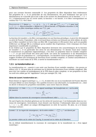 1. Signaux Num´eriques
pour une certaine fonction rationnelle H. Les propri´et´es du ﬁltre d´ependent bien ´evidemment
des propri´et´es de m, et en particulier de son d´enominateur. On peut facilement voir que si le
d´enominateur ne s’annulle pas (c’est `a dire si les racines du d´enominateur de la fonction z ∈ Z →
H(z) n’appartiennent pas au cercle unit´e), la fonction m est born´ee, et le ﬁltre correspondant est
continu sur 2
(Z). On a donc
PROPOSITION 1.7 Soient α0, . . . αN et β0, . . . βM ∈ C, tels que
N
m=0 αnz−n
= 0 pour tout
z ∈ C, |z| = 1. Alors la fonction m d´eﬁnie en (1.36) est born´ee, et l’´equation r´ecursive (1.34)
d´eﬁnit bien un ﬁltre num´erique continu sur 2
(Z), par
(Tf)n =
1
2π
π
−π
einω
M
m=0 βme−imω
N
m=0 αme−imω
ˆf(ω) dω . (1.37)
La fonction de transfert m du ﬁltre correspondant est une fonction p´eriodique, et peut ˆetre d´ecompos´ee
en s´erie de Fourier. Cependant, celle-ci est (sauf dans certains cas triviaux) une s´erie inﬁnie, de sorte
que le ﬁltre consid´er´e est bel et bien un ﬁltre IIR. L’expression (1.35) montre donc qu’il est possible
d’effectuer un ﬁltrage IIR en n’utilisant qu’un nombre ﬁni d’op´erations. Cette remarque est d’une
importance consid´erable en pratique.
Il est ´evident que le propri´et´es du ﬁltre d´ependent fortement des caract´eristiques de la fonction
de transfert m, et en particulier des z´eros de son d´enominateur. Ce dernier ´etant (tout comme
le num´erateur) un polynˆome trigonom´etrique, c’est donc un polynˆome dans la variable complexe
z = eiω
, ce qui rend l’´etude des z´eros plus facile. Les z´eros du num´erateur et du d´enominateur
sont les racines de polynˆomes en z correspondants, ces derni`eres ´etant en g´en´eral complexes. Ceci
sugg`ere d’utiliser des techniques de fonctions d’une variable complexe, et conduit naturellement `a
introduire un outil voisin de la TFD, `a savoir la transformation en z.
1.2.3. La transformation en z
La transformation en z associe `a une suite une fonction d’une variable complexe z (on pourra se
r´ef´erer `a [2, 3, 14] pour plus de pr´ecision sur la th´eorie des fonctions d’une variable complexe). Elle
peut ˆetre vue comme un prolongement de la TFD dans le plan complexe, et ses propri´et´es en font
un outil tr`es utilis´e par les “signalistes” (voir par exemple [10, 14]).
S´eries de Laurent, transformation en z
Etant donn´e un signal num´erique {sn, n ∈ Z}, il existe des cas o `u sa transform´ee de Fourier discr`ete
n’est pas d´eﬁnie au sens classique. On a parfois recours `a une alternative, la transform´ee en z, dont
on d´ecrit ci-dessous les propri´et´es essentielles, sans entrer dans les d´etails.
D ´EFINITION 1.3 Soit s = {sn, n ∈ Z} un signal num´erique. Sa transform´ee en z est la s´erie
de Laurent
S(z) =
∞
n=−∞
snz−n
, (1.38)
d´eﬁnie dans la couronne de convergence (´eventuellement vide) r1 < |z| < r2.
On sait d’apr`es des r´esultats g´en´eraux sur les s´eries de Laurent que S est holomorphe dans sa cou-
ronne de convergence. Inversement, ´etant donn´ee une fonction S holomorphe dans une couronne
r1 < |z| < r2, elle admet un unique d´eveloppement en s´erie de Laurent. De plus, on a le lemme
classique suivant :
LEMME 1.2 Le rayon de convergence ρ de la s´erie enti`ere z →
∞
0 anzn
est donn´e par
1
ρ
= lim sup
n→∞
|an|1/n
= lim sup
n→∞
an
an+1
.
Le premier crit`ere est le crit`ere de Cauchy, le second est le crit`ere de d’Alembert.
On en d´eduit imm´ediatement la couronne de convergence de la transform´ee en z d’un signal
num´erique :
24
 