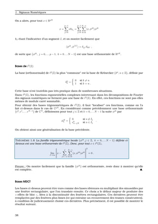 1. Signaux Num´eriques
On a alors, pour tout x ∈ RpN
x =
p−1
j=0
x1Ij
=
p−1
j=0
N−1
k=0
x, φjk
φjk
1I ´etant l’indicatrice d’un segment I, et on montre facilement que
φjk
, φj k
= δjj δkk ,
de sorte que {φjk
, j = 0, . . . p − 1, k = 0 . . . N − 1} est une base orthonorm´ee de RpN
.
Bases de 2
(Z)
La base (orthonormale) de 2
(Z) la plus “commune” est la base de Kr¨onecker {δn
, n ∈ Z}, d´eﬁnie par
δn
k =
0 si k = n
1 si k = n .
Cette base n’est toutefois pas tr`es pratique dans de nombreuses situations.
Dans 2
(Z), les fonctions exponentielles complexes intervenant dans les d´ecompositions de Fourier
des signaux num´eriques ne forment pas une base de 2
(Z). En effet, ces fonctions ne sont pas elles
mˆemes de module carr´e sommable.
Pour obtenir des bases trigonom´etriques de 2
(Z), il faut “localiser” ces fonctions, comme on l’a
fait ci-dessus dans le cas de CpN
. En consid´erant comme pr´ec´edemment une base orthonormale
{e0
, e1
, . . . eN−1
} de CN
, d´eﬁnissons pour tout j ∈ Z et k = 0, . . . N − 1 la suite φjk
par
φjk
n =
0 si n ∈ Ij
ek
n−jN si n ∈ Ij
.
On obtient ainsi une g´en´eralisation de la base pr´ec´edente.
TH ´EOR `EME 1.6 La famille trigonom´etrique locale {φjk
, j ∈ Z, k = 0, . . . N − 1} d´eﬁnie ci-
dessus est une base orthonorm´ee de 2
(Z). Donc, pour tout x ∈ 2
(Z),
lim
J→∞
x −
J
j=−J
N−1
k=0
x, φjk
φjk
2
= 0 .
Preuve : On montre facilement que la famille {φjk
} est orthonorm´ee, reste donc `a montrer qu’elle
est compl`ete. ♠.
Bases MDCT
Les bases ci-dessus peuvent ˆetre vues comme des bases obtenues en multipliant des sinuso¨ıdes par
une fenˆetre rectangulaire, que l’on translate ensuite. Ce choix a le d´efaut majeur de produire des
effets de bloc , li´ees `a la discontinuit´e des fenˆetres rectangulaires. Ces derni`eres peuvent ˆetre
remplac´ees par des fenˆetres plus lisses (ce qui entraˆıne un recouvrement des trames cons´ecutives),
`a condition de judicieusement choisir ces derni`eres. Plus pr´ecis´ement, il est possible de montrer le
r´esultat suivant.
38
 
