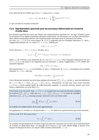 2.2. Signaux al´eatoires num´eriques
il est alors facile de v´eriﬁer que E {Xn} = 0 pour tout n, et que
CX(n − m) = E XnXm =
1
N
N−1
k=0
SX(k) e2iπk(n−m)/N
,
ce qui est bien le r´esultat recherch´e.
2.2.5. Repr´esentation spectrale pour les processus stationnaires en moyenne
d’ordre deux
Les sections pr´ec´edentes nous ont donn´e une repr´esentation spectrale (i.e. de type “Fourier”) pour
la covariance d’un signal num´erique al´eatoire stationnaire. La covariance est un objet d´eterministe.
Nous allons maintenant obtenir une repr´esentation spectrale pour le processus lui mˆeme.
On note MX ⊂ L2
(A, P) le sous-espace de L2
(A, P) engendr´e par les variables al´eatoires Xk. Soit ψ
l’application lin´eaire de MX dans L2
([−π, π], dνX) d´eﬁnie par
ψ(Xk) = k : ω → eikω
.
Il est clair que k ∈ L2
([−π, π], dνX). De plus, on a
k, =
π
−π
eiω(k− )
dνX(ω) = 2π CX(k − ) = 2π(Xk|X ) .
Ainsi, ψ/
√
2π s’´etend `a une isom´etrie de MX sur L2
([−π, π], dνX). Une remarque importante est que
L2
([−π, π], dνX) est quant `a lui engendr´e par les fonctions k. Ainsi, l’application ψ/
√
2π ´etablit une
isom´etrie bijective
MX ↔ L2
([−π, π], dνX) .
Soit maintenant A ⊂ [−π, π] un Bor´elien, et soit χA l’indicatrice de A. A χA correspond une variable
al´eatoire ZA ∈ MX, telle que
E ZAZB = (ZA|ZB) =
1
2π
νX(A ∩ B) .
Ceci s’´etend par lin´earit´e aux fonctions simples de la forme
K
k=1 αK
k χAK
k
o `u les Ak sont des Bor´eliens
de [−π, π]. On a ψ−1
(
K
k=1 αK
k χAK
k
) =
K
k=1 αK
k ZAK
k
. Finalement, on sait que toute toute fonction
ϕ ∈ L2
(dνX) s’´ecrit comme limite de telles fonctions simples. Le r´esultat suivant montre que cette
limite a ´egalement un sens dans MX.
TH ´EOR `EME 2.2 (CRAM `ER) Soit ϕ ∈ L2
(dνX), et consid´erons une suite de fonctions simples
de la forme
K
k=1 αK
k χAK
k
, telle que limK→∞ ϕ −
K
k=1 αK
k χAK
k
= 0. La suite de variables
al´eatoires
K
k=1 αK
k ZAK
k
converge presque sˆurement vers une limite not´ee
lim
K→∞
K
k=1
αK
k ZAK
k
=
π
−π
ϕ(ω) dZ(ω) , (2.21)
et la limite est ind´ependante de la suite approximante.
En appliquant ce r´esultat au cas particulier ϕ = k, on obtient la repr´esentation spectrale suivante :
COROLLAIRE 2.2 On a pour tout k
Xk =
π
−π
eikω
dZ(ω) . (2.22)
Ce r´esultat est pr´ecis´ement le r´esultat auquel on pouvait s’attendre sur la base de la repr´esentation
de Cram`er en dimension ﬁnie : le passage d’un vecteur `a une suite inﬁnie oblige `a passer d’un
espace de fr´equences ﬁni `a un espace inﬁni continu (l’intervalle [−π, π]).
57
 