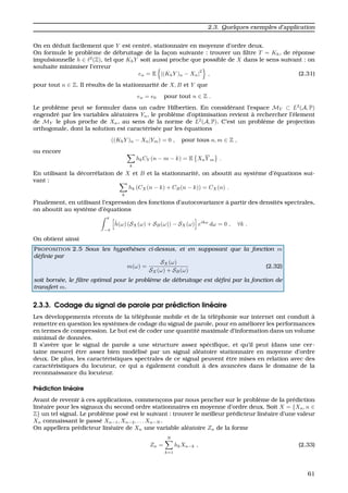 2.3. Quelques exemples d’application
On en d´eduit facilement que Y est centr´e, stationnaire en moyenne d’ordre deux.
On formule le probl`eme de d´ebruitage de la fac¸on suivante : trouver un ﬁltre T = Kh, de r´eponse
impulsionnelle h ∈ 2
(Z), tel que KhY soit aussi proche que possible de X dans le sens suivant : on
souhaite minimiser l’erreur
en = E |(KhY )n − Xn|
2
, (2.31)
pour tout n ∈ Z. Il r´esults de la stationnarit´e de X, B et Y que
en = e0 pour tout n ∈ Z .
Le probl`eme peut se formuler dans un cadre Hilbertien. En consid´erant l’espace MY ⊂ L2
(A, P)
engendr´e par les variables al´eatoires Yn, le probl`eme d’optimisation revient `a rechercher l’´element
de MY le plus proche de Xn, au sens de la norme de L2
(A, P). C’est un probl`eme de projection
orthogonale, dont la solution est caract´eris´ee par les ´equations
((KhY )n − Xn|Ym) = 0 , pour tous n, m ∈ Z ,
ou encore
k
hkCY (n − m − k) = E XnY m .
En utilisant la d´ecorr´elation de X et B et la stationnarit´e, on aboutit au syst`eme d’´equations sui-
vant :
k
hk (CX(n − k) + CB(n − k)) = CX(n) .
Finalement, en utilisant l’expression des fonctions d’autocovariance `a partir des densit´es spectrales,
on aboutit au syst`eme d’´equations
π
−π
ˆh(ω) (SX(ω) + SB(ω)) − SX(ω) eikω
dω = 0 , ∀k .
On obtient ainsi
PROPOSITION 2.5 Sous les hypoth`eses ci-dessus, et en supposant que la fonction m
d´eﬁnie par
m(ω) =
SX(ω)
SX(ω) + SB(ω)
(2.32)
soit born´ee, le ﬁltre optimal pour le probl`eme de d´ebruitage est d´eﬁni par la fonction de
transfert m.
2.3.3. Codage du signal de parole par pr´ediction lin´eaire
Les d´eveloppements r´ecents de la t´el´ephonie mobile et de la t´el´ephonie sur internet ont conduit `a
remettre en question les syst`emes de codage du signal de parole, pour en am´eliorer les performances
en termes de compression. Le but est de coder une quantit´e maximale d’information dans un volume
minimal de donn´ees.
Il s’av`ere que le signal de parole a une structure assez sp´eciﬁque, et qu’il peut (dans une cer-
taine mesure) ˆetre assez bien mod´elis´e par un signal al´eatoire stationnaire en moyenne d’ordre
deux. De plus, les caract´eristiques spectrales de ce signal peuvent ˆetre mises en relation avec des
caract´eristiques du locuteur, ce qui a ´egalement conduit `a des avanc´ees dans le domaine de la
reconnaissance du locuteur.
Pr´ediction lin´eaire
Avant de revenir `a ces applications, commenc¸ons par nous pencher sur le probl`eme de la pr´ediction
lin´eaire pour les signaux du second ordre stationnaires en moyenne d’ordre deux. Soit X = {Xn, n ∈
Z} un tel signal. Le probl`eme pos´e est le suivant : trouver le meilleur pr´edicteur lin´eaire d’une valeur
Xn connaissant le pass´e Xn−1, Xn−2, . . . Xn−N .
On appellera pr´edicteur lin´eaire de Xn une variable al´eatoire Zn de la forme
Zn =
N
k=1
hkXn−k , (2.33)
61
 