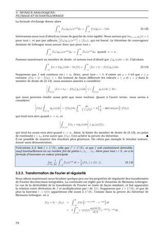 3. SIGNAUX ANALOGIQUES ;
FILTRAGE ET ECHANTILLONNAGE
La formule d’´echange donne alors
∞
−∞
ˆf(ω)gn(ω)eiωt
dω =
∞
−∞
f(s)ˆgn(s − t)ds (3.12)
Int´eressons nous tout d’abord au terme de gauche de cette ´egalit´e. Nous savons que limn→∞ gn(t) = 1
pour tout t, et que par ailleurs, ˆf(ω)gn(ω)eiωt
≤ | ˆf(ω)|, qui est born´e. Le th´eor`eme de convergence
domin´ee de Lebesgue nous assure donc que pour tout t,
∞
−∞
ˆf(ω)gn(ω)eiωt
dω →
∞
−∞
ˆf(ω)eiωt
dω quand n → ∞ .
Passons maintenant au membre de droite, et notons tout d’abord que ˆgn(u)du = 2π. Calculons
∞
−∞
f(s + t)ˆgn(s)ds − 2πf(t) =
∞
−∞
[f(s + t) − f(t)] ˆgn(s)ds . (3.13)
Supposons que f soit continue en t = t0. Donc, pour tout > 0, il existe un ρ > 0 tel que s ≤ ρ
entraˆıne |f(t0 + s) − f(t0)| ≤ . En traitant de fac¸on diff´erente les valeurs s ≤ ρ et s > ρ dans le
membre de droite de (3.13), nous sommes amen´es `a consid´erer
|s|≤ρ
[f(s + t0) − f(t0)] ˆgn(s)ds ≤
|s|≤ρ
ˆgn(s)ds ≤ 2π ,
que nous pouvons rendre aussi petit que nous voulons. Quant `a l’autre terme, nous avons `a
consid´erer
f(t0)
|s|>ρ
|ˆgn(s)|ds = |f(t0)|4n
∞
ρ
ds
1 + n2s2
= 4
π
2
− arc tan(ρn) |f(t0)|
qui tend vers z´ero quand n → ∞, et
|s|>ρ
f(t0 + s)ˆgn(s)ds ≤ ˆgn(ρ)||f||1
qui tend lui aussi vers z´ero quand n → ∞. Ainsi, la limite du membre de droite de (3.13), au point
de continuit´e t = t0, n’est autre que f(t0). Ceci ach`eve la preuve du th´eor`eme. ♠
Il est possible de montrer des r´esultats plus g´en´eraux. On citera par exemple le r´esultat suivant,
donn´e sans d´emonstration.
TH ´EOR `EME 3.3 Soit f ∈ L1
(R), telle que f ∈ L1
(R), et que f soit continˆument d´erivable,
sauf ´eventuellement en un nombre ﬁni de points t1, t2, . . . tN . Alors pour tout t ∈ R, on a la
formule d’inversion en valeur principale
lim
A→∞
1
2π
A
−A
ˆf(ω)eiωt
dt =
1
2
(f(t+) + f(t−)) . (3.14)
3.2.3. Transformation de Fourier et r´egularit´e
Nous allons maintenant nous focaliser quelque peu sur les propri´et´es de r´egularit´e des transform´ees
de Fourier des fonctions int´egrables. La continuit´e est r´egl´ee par le th´eor`eme de Riemann-Lebesgue.
Le cas de la d´erivabilit´e de la transform´ee de Fourier se traite de fac¸on similaire, et fait apparaitre
la relation entre d´erivation de ˆf et multiplication par t de f(t). Supposons que f ∈ L1
(R), et que de
plus la fonction t → tf(t) appartienne elle aussi `a L1
(R). Comme dans la preuve du th´eor`eme de
Riemann-Lebesgue, on a
ˆf(ω + δ) − ˆf(ω) =
∞
−∞
f(t) e−i(ω+δ)t
− e−iωt
dt
= δ
∞
−∞
(−it)f(t)
sin(tδ/2)
tδ/2
e−itδ/2
e−iωt
dt .
78
 