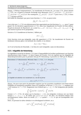 3. SIGNAUX ANALOGIQUES ;
FILTRAGE ET ECHANTILLONNAGE
Preuve : 1) Notons temporairement ˜f la transform´ee de Fourier de f au sens L2
(R). Etant donn´ee
g ∈ S(R), on a d’apr`es la formule d’´echange (voir Remarque 3.3)
∞
−∞
g(t) ˆf(t)dt =
∞
−∞
ˆg(t)f(t)dt =
∞
−∞
˜g(t)f(t)dt =
∞
−∞
g(t) ˜f(t)dt. Par cons´equent,
∞
−∞
g(t)( ˜f(t) − ˆf(t))dt = 0 pour tout g ∈ S(R), et donc
˜f = ˆf presque partout.
2) Il sufﬁt de remarquer que pour toute fonction f ∈ L2
(R), on peut ´ecrire
lim
T →∞
f − fχ[−T,T ] = 0 ,
c’est `a dire que f ∈ L2
(R) est arbitrairement bien approxim´ee par des fonctions fχ[−T,T ], pour T assez
grand. Or ces derni`eres appartiennent `a L1
(R), donc leur transform´ee de Fourier est bien d´eﬁnie.
D’apr`es la formule de Plancherel, on a ainsi limT →∞
ˆf − fχ[−T,T ] = limT →∞ f − fχ[−T,T ] = 0, ce
qui conclut la preuve de la proposition. ♠
EXEMPLE 3.2 Consid´erons la fonction f d´eﬁnie par
f(t) =
1
t + i
.
Cette fonction n’est pas int´egrable, mais elle appartient `a L2
(R). Sa transform´ee de Fourier est
facilement obtenue grˆace `a la m´ethode des r´esidus, et on obtient
ˆf(ω) = 2iπ e−ω
Θ(ω) ,
o `u Θ est la fonction de Heaviside. ˆf est bien de carr´e int´egrable, mais est discontinue.
3.2.5. In´egalit´es de Heisenberg
Un ingr´edient crucial de la th´eorie L2
(R) tient `a l’impossibilit´e de localiser parfaitement une fonction
simultan´ement dans l’espace t et dans l’espace de Fourier. Ceci est exprim´e par les In´egalit´es de
Heisenberg formul´ees pour la premi`ere fois par W. Heisenberg, et prouv´ees en 1927 par N. Wiener :
TH ´EOR `EME 3.7 (HEISENBERG-WIENER) Soit f ∈ L2
(R), f = 0. On pose
µf =
1
||f||2
∞
−∞
t|f(t)|2
dt , µ ˆf =
1
|| ˆf||2
∞
−∞
ω| ˆf(ω)|2
dω ,
et
σ2
f =
1
||f||2
∞
−∞
(t − µf )2
|f(t)|2
dt , σ2
ˆf
=
1
|| ˆf||2
∞
−∞
(ω − µ ˆf )2
| ˆf(ω)|2
dω .
Alors
σf σ ˆf ≥
1
2
, (3.29)
et l’´egalit´e est atteinte si et seulement si f est de la forme
f(t) = aeibt
e−(t−c)2
/d
.
Preuve : On peut sans perte de g´en´eralit´e supposer que les quantit´es consid´er´ees sont ﬁnies (sinon
l’in´egalit´e est trivialement satisfaite). Dans ces conditions, le fait que ω2
| ˆf(ω)|2
dω < ∞ implique que
f est continue et f ∈ L2
(R). Supposons tout d’abord que µf = µ ˆf = 0. Par int´egration par parties,
on a v
u
t
d
dt
|f(t)|2
dt = t|f(t)|2 v
u
−
v
u
|f(t)|2
dt .
Comme f, f ∈ L2
(R), de mˆeme que la fonction t → tf(t), les int´egrales ci-dessus ont une limite
lorsque u → −∞, v → ∞, de mˆeme que u|f(u)|2
et v|f(v)|2
. De plus, ces derni`eres limites sont
n´ecessairement nulles, sinon on aurait f(t) ∼ 1/t quand t → ±∞, ce qui est incompatible avec
f ∈ L2
(R).
Donc, en prenant la valeur absolue et en d´eveloppant la d´eriv´ee, on a
||f||2
≤
∞
−∞
tf(t)f (t)dt +
∞
−∞
tf (t)f(t)dt
82
 