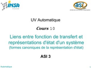 1Automatique
Liens entre fonction de transfert et
représentations d'état d'un système
(formes canoniques de la représentation d'état)
UV Automatique
ASI 3
Cours 10
 
