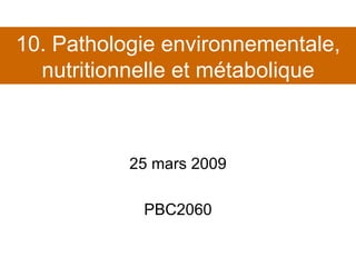 10. Pathologie environnementale, nutritionnelle et métabolique 25 mars 2009 PBC2060 