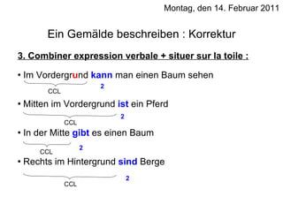 Montag, den 14. Februar 2011 3. Combiner expression verbale + situer sur la toile : Im Vordergr u nd  kann  man einen Baum sehen Mitten im Vordergrund  ist  ein Pferd In der Mitte  gibt  es einen Baum Rechts im Hintergrund  sind  Berge Ein Gemälde beschreiben : Korrektur CCL 2 2 2 2 CCL CCL CCL 