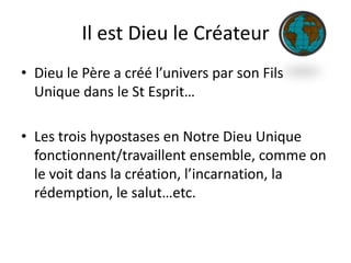 Il est Dieu le CréateurDieu le Père a créé l’univers par son Fils Unique dans le St Esprit… Les trois hypostases en Notre Dieu Unique fonctionnent/travaillent ensemble, comme on le voit dans la création, l’incarnation, la rédemption, le salut…etc.
