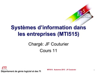 Département de génie logiciel et des TI
Systèmes d’information dans
les entreprises (MTI515)
Chargé: JF Couturier
Cours 11
MTI515 Automne 2013 JF Couturier 1
 