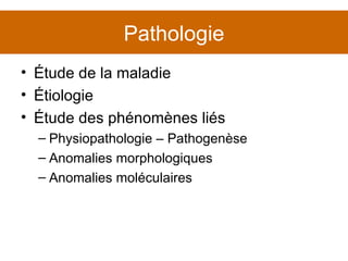 Pathologie Étude de la maladie Étiologie Étude des phénomènes liés Physiopathologie – Pathogenèse Anomalies morphologiques Anomalies moléculaires 