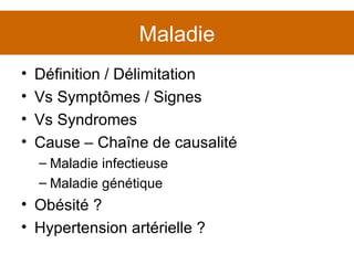 Maladie Définition / Délimitation Vs Symptômes / Signes Vs Syndromes Cause – Chaîne de causalité Maladie infectieuse Maladie génétique Obésité ? Hypertension artérielle ? 