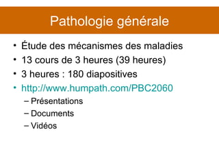 Pathologie générale Étude des mécanismes des maladies 13 cours de 3 heures (39 heures) 3 heures : 180 diapositives http://www.humpath.com/PBC2060 Présentations Documents Vidéos 