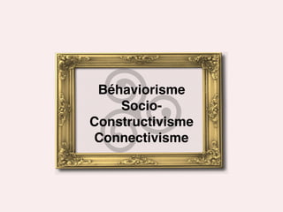 Béhaviorisme
Socio-
Constructivisme
Connectivisme
 