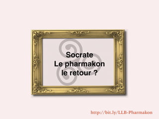Socrate
Le pharmakon
le retour ?
http://bit.ly/LLB-Pharmakon
 