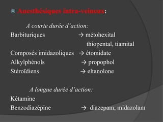  Anesthésiques intra-veineux:
A courte durée d’action:
Barbituriques → métohexital
thiopental, tiamital
Composés imidazoliques → étomidate
Alkylphénols → propophol
Stéroïdiens → eltanolone
A longue durée d’action:
Kétamine
Benzodiazépine → diazepam, midazolam
 