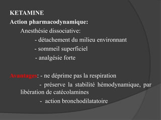 KETAMINE
Action pharmacodynamique:
Anesthésie dissociative:
- détachement du milieu environnant
- sommeil superficiel
- analgésie forte
Avantages: - ne déprime pas la respiration
- préserve la stabilité hémodynamique, par
libération de catécolamines
- action bronchodilatatoire
 