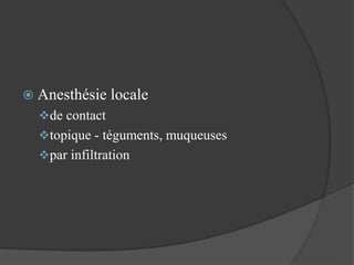  Anesthésie locale
de contact
topique - téguments, muqueuses
par infiltration
 