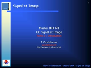 Signal et Image
Pierre Courtellemont – Master IMA – Signal et Image
1
Master IMA M1
UE Signal et Image
Partie 1 : Introduction
P. Courtellemont
pcourtel@univ-lr.fr
http://perso.univ-lr.fr/pcourtel/
 
