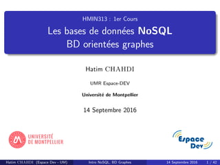 HMIN313 : 1er Cours
Les bases de donn´ees NoSQL
BD orient´ees graphes
Hatim CHAHDI
UMR Espace-DEV
Universit´e de Montpellier
14 Septembre 2016
Hatim CHAHDI (Espace Dev - UM) Intro NoSQL, BD Graphes 14 Septembre 2016 1 / 42
 