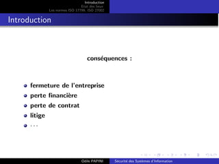 Introduction
Etat des lieux
Les normes ISO 17799, ISO 27002
Introduction
conséquences :
fermeture de l’entreprise
perte financière
perte de contrat
litige
· · ·
Odile PAPINI Sécurité des Systèmes d’Information
 