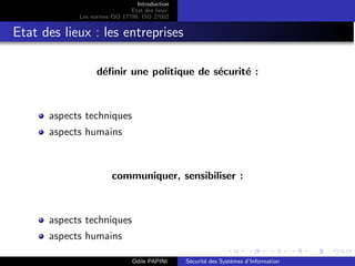 Introduction
Etat des lieux
Les normes ISO 17799, ISO 27002
Etat des lieux : les entreprises
définir une politique de sécurité :
aspects techniques
aspects humains
communiquer, sensibiliser :
aspects techniques
aspects humains
Odile PAPINI Sécurité des Systèmes d’Information
 