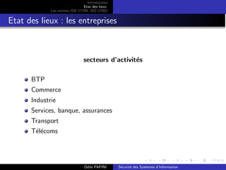 Introduction
Etat des lieux
Les normes ISO 17799, ISO 27002
Etat des lieux : les entreprises
secteurs d’activités
BTP
Commerce
Industrie
Services, banque, assurances
Transport
Télécoms
Odile PAPINI Sécurité des Systèmes d’Information
 