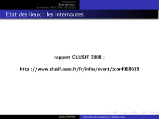 Introduction
Etat des lieux
Les normes ISO 17799, ISO 27002
Etat des lieux : les internautes
rapport CLUSIF 2008 :
http ://www.clusif.asso.fr/fr/infos/event/♯conf080619
Odile PAPINI Sécurité des Systèmes d’Information
 