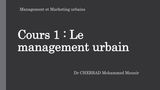 Cours 1 : Le
management urbain
Dr CHERRAD Mohammed Mounir
Management et Marketing urbains
 