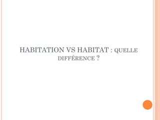 HABITATION VS HABITAT : QUELLE
DIFFÉRENCE ?
 