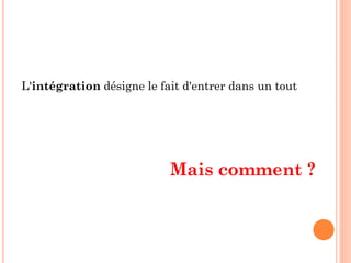 L'intégration désigne le fait d'entrer dans un tout
Mais comment ?
 