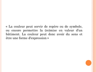 « La couleur peut servir de repère ou de symbole,
ou encore permettre la (re)mise en valeur d’un
bâtiment. La couleur peut donc avoir du sens et
être une forme d'expression »
 
