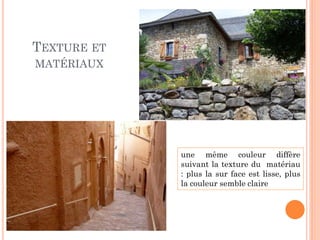 TEXTURE ET
MATÉRIAUX
une même couleur diffère
suivant la texture du matériau
: plus la sur face est lisse, plus
la couleur semble claire
 
