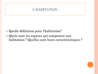 L’HABITATION
 Quelle définition pour l’habitation?
 Quels sont les espaces qui composent une
habitation ? Quelles sont leurs caractéristiques ?
 