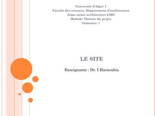 LE SITE
Université d'Alger 1
Faculté des sciences, Département d’architecture
2ème année architecture LMD
Module: Théorie du projet
Semestre: 1
Enseignante : Dr. I Haraoubia
 
