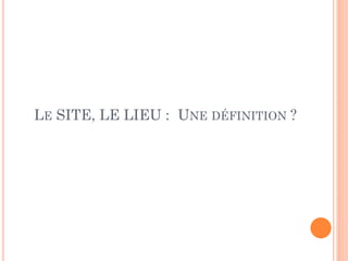 LE SITE, LE LIEU : UNE DÉFINITION ?
 