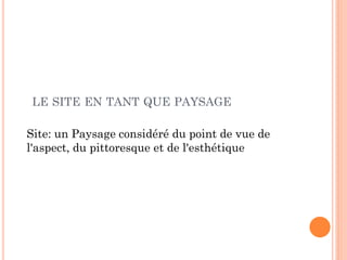 LE SITE EN TANT QUE PAYSAGE
Site: un Paysage considéré du point de vue de
l'aspect, du pittoresque et de l'esthétique
 