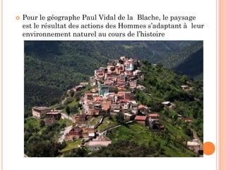  Pour le géographe Paul Vidal de la Blache, le paysage
est le résultat des actions des Hommes s’adaptant à leur
environnement naturel au cours de l’histoire
 