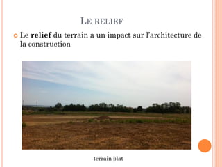 LE RELIEF
 Le relief du terrain a un impact sur l’architecture de
la construction
terrain plat
 