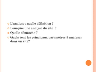  L’analyse : quelle définition ?
 Pourquoi une analyse du site ?
 Quelle démarche ?
 Quels sont les principaux paramètres à analyser
dans un site?
 