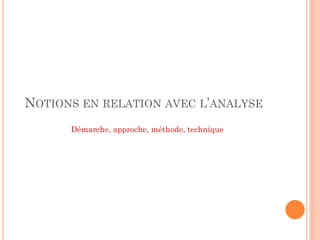 NOTIONS EN RELATION AVEC L’ANALYSE
Démarche, approche, méthode, technique
 