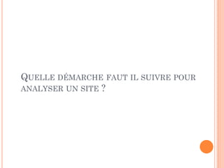 QUELLE DÉMARCHE FAUT IL SUIVRE POUR
ANALYSER UN SITE ?
 