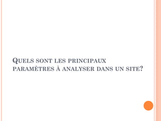 QUELS SONT LES PRINCIPAUX
PARAMÈTRES À ANALYSER DANS UN SITE?
 
